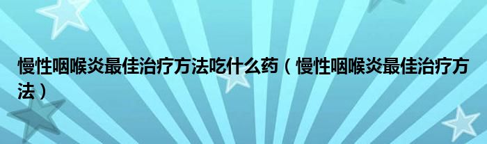 慢性咽喉炎最佳治疗方法吃什么药（慢性咽喉炎最佳治疗方法）
