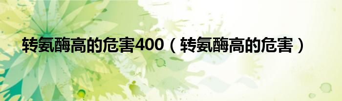 转氨酶高的危害400（转氨酶高的危害）