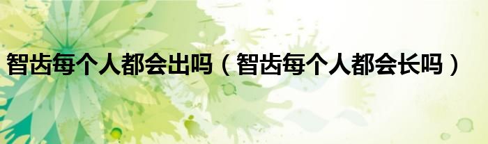 智齿每个人都会出吗（智齿每个人都会长吗）