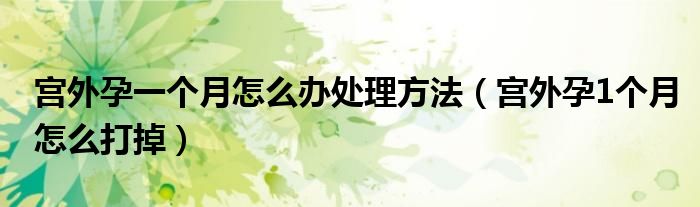 宫外孕一个月怎么办处理方法（宫外孕1个月怎么打掉）