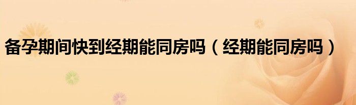 备孕期间快到经期能同房吗（经期能同房吗）