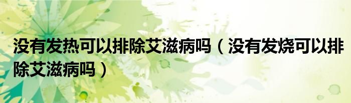 没有发热可以排除艾滋病吗（没有发烧可以排除艾滋病吗）