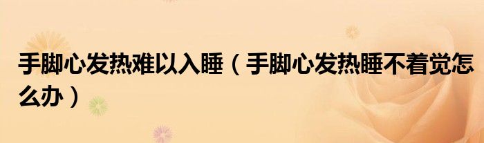 手脚心发热难以入睡（手脚心发热睡不着觉怎么办）