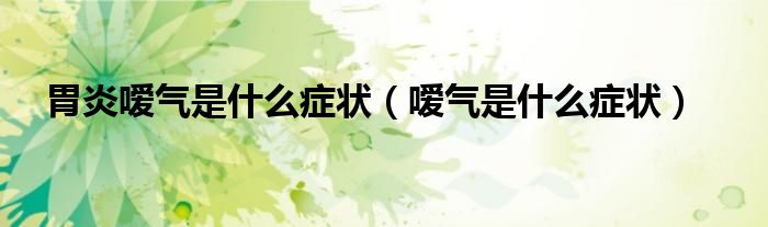 胃炎嗳气是什么症状（嗳气是什么症状）