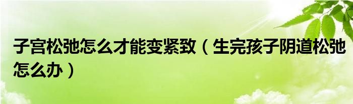 子宫松弛怎么才能变紧致（生完孩子阴道松弛怎么办）