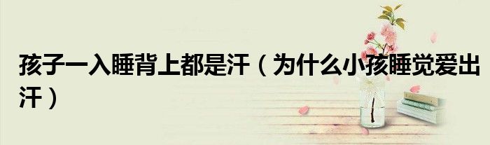 孩子一入睡背上都是汗（为什么小孩睡觉爱出汗）