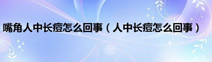嘴角人中长痘怎么回事（人中长痘怎么回事）