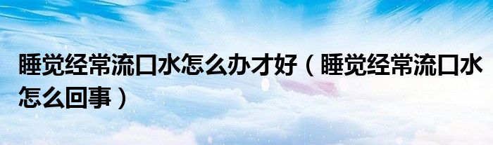 睡觉经常流口水怎么办才好（睡觉经常流口水怎么回事）