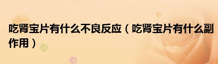 吃肾宝片有什么不良反应（吃肾宝片有什么副作用）