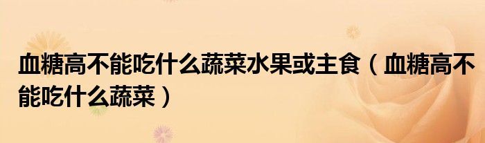 血糖高不能吃什么蔬菜水果或主食（血糖高不能吃什么蔬菜）