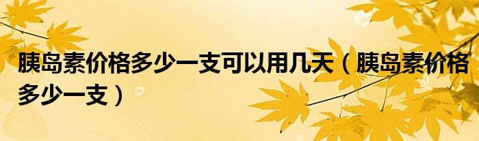 胰岛素价格多少一支可以用几天（胰岛素价格多少一支）