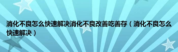 消化不良怎么快速解决消化不良改善吃善存（消化不良怎么快速解决）