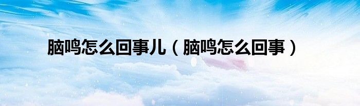 脑鸣怎么回事儿（脑鸣怎么回事）