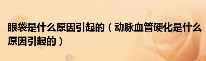 眼袋是什么原因引起的（动脉血管硬化是什么原因引起的）