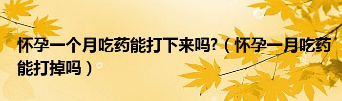 怀孕一个月吃药能打下来吗?（怀孕一月吃药能打掉吗）
