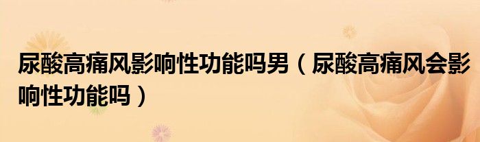 尿酸高痛风影响性功能吗男（尿酸高痛风会影响性功能吗）