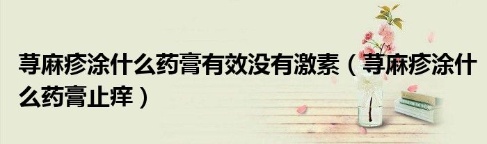 荨麻疹涂什么药膏有效没有激素（荨麻疹涂什么药膏止痒）