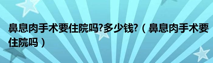 鼻息肉手术要住院吗?多少钱?（鼻息肉手术要住院吗）