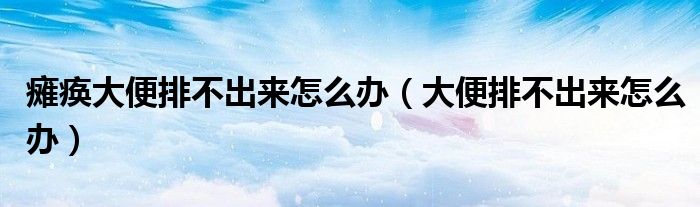 瘫痪大便排不出来怎么办（大便排不出来怎么办）