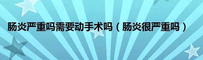 肠炎严重吗需要动手术吗（肠炎很严重吗）