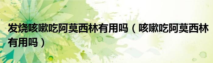 发烧咳嗽吃阿莫西林有用吗（咳嗽吃阿莫西林有用吗）
