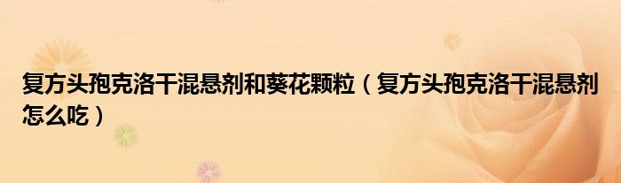 复方头孢克洛干混悬剂和葵花颗粒（复方头孢克洛干混悬剂怎么吃）