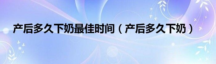 产后多久下奶最佳时间（产后多久下奶）