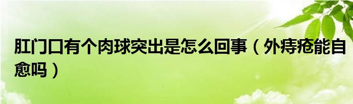 肛门口有个肉球突出是怎么回事（外痔疮能自愈吗）