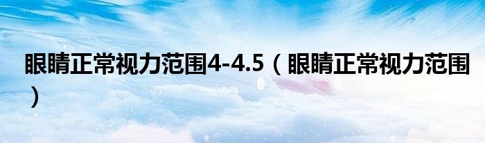 眼睛正常视力范围4-4.5（眼睛正常视力范围）