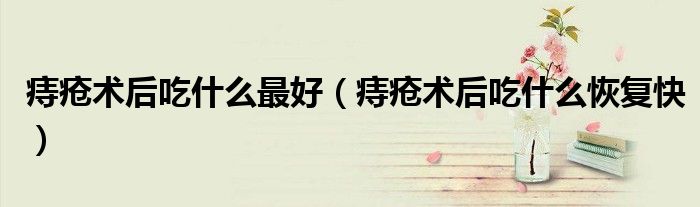 痔疮术后吃什么最好（痔疮术后吃什么恢复快）