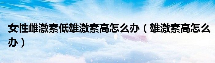 女性雌激素低雄激素高怎么办（雄激素高怎么办）