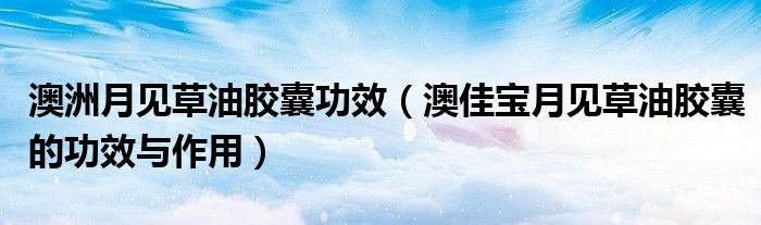 澳洲月见草油胶囊功效（澳佳宝月见草油胶囊的功效与作用）