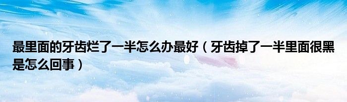 最里面的牙齿烂了一半怎么办最好（牙齿掉了一半里面很黑是怎么回事）