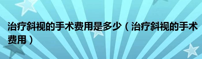 治疗斜视的手术费用是多少（治疗斜视的手术费用）