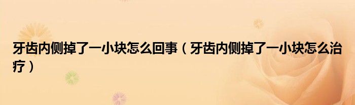 牙齿内侧掉了一小块怎么回事（牙齿内侧掉了一小块怎么治疗）