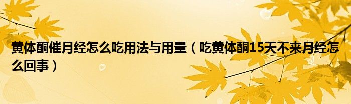 黄体酮催月经怎么吃用法与用量（吃黄体酮15天不来月经怎么回事）