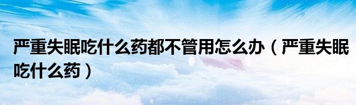 严重失眠吃什么药都不管用怎么办（严重失眠吃什么药）