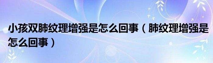 小孩双肺纹理增强是怎么回事（肺纹理增强是怎么回事）