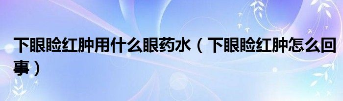 下眼睑红肿用什么眼药水（下眼睑红肿怎么回事）