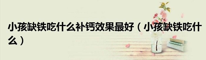 小孩缺铁吃什么补钙效果最好（小孩缺铁吃什么）