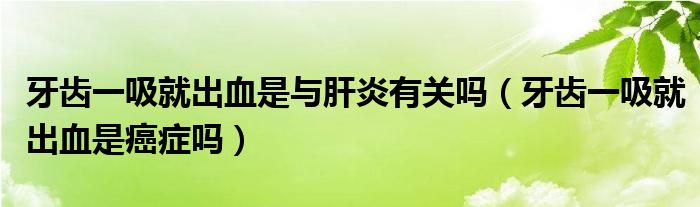 牙齿一吸就出血是与肝炎有关吗（牙齿一吸就出血是癌症吗）
