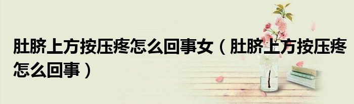 肚脐上方按压疼怎么回事女（肚脐上方按压疼怎么回事）
