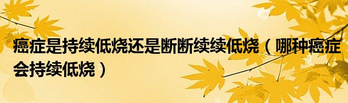 癌症是持续低烧还是断断续续低烧（哪种癌症会持续低烧）