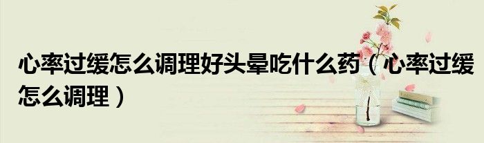心率过缓怎么调理好头晕吃什么药（心率过缓怎么调理）