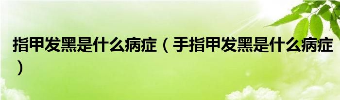 指甲发黑是什么病症（手指甲发黑是什么病症）