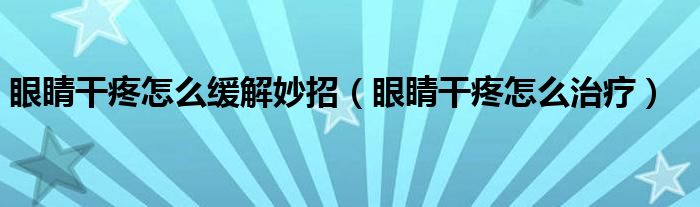 眼睛干疼怎么缓解妙招（眼睛干疼怎么治疗）