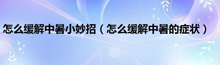 怎么缓解中暑小妙招（怎么缓解中暑的症状）
