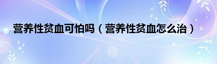 营养性贫血可怕吗（营养性贫血怎么治）