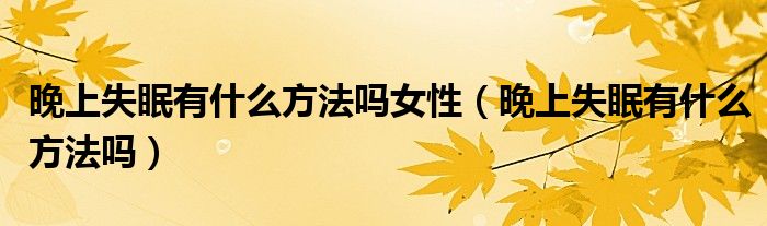 晚上失眠有什么方法吗女性（晚上失眠有什么方法吗）