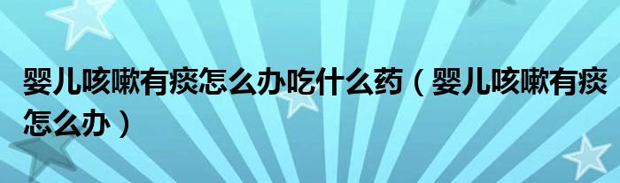 婴儿咳嗽有痰怎么办吃什么药（婴儿咳嗽有痰怎么办）